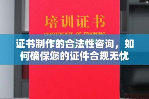 潮州证书制作的合法性咨询，如何确保您的证件合规无忧