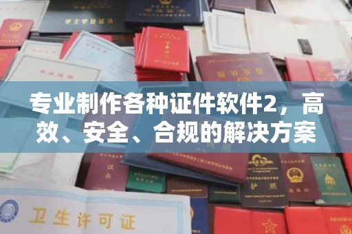 潮州专业制作各种证件软件2，高效、安全、合规的解决方案