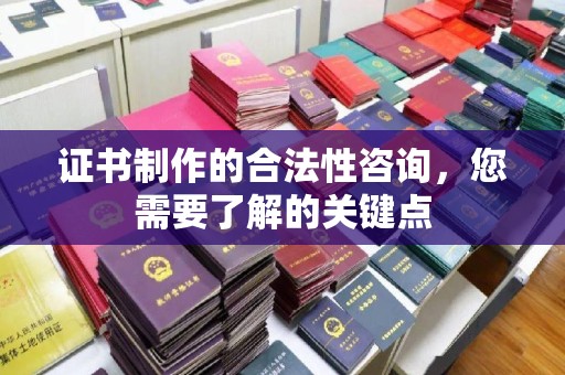 潮州证书制作的合法性咨询，您需要了解的关键点