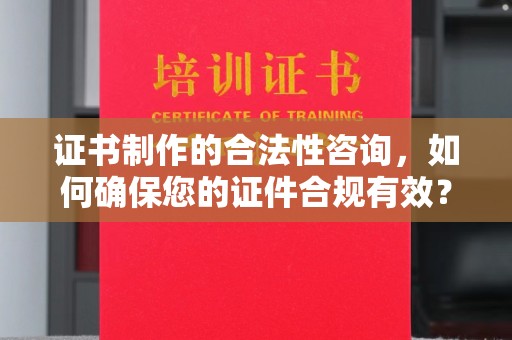 潮州证书制作的合法性咨询，如何确保您的证件合规有效？