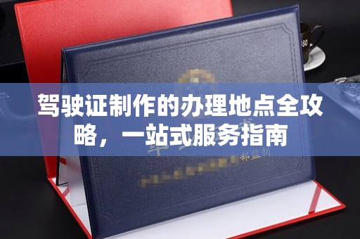 潮州驾驶证制作的办理地点全攻略，一站式服务指南