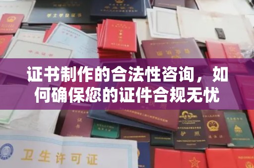 潮州证书制作的合法性咨询，如何确保您的证件合规无忧