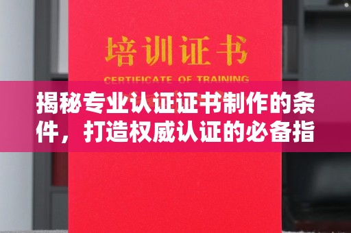 潮州揭秘专业认证证书制作的条件，打造权威认证的必备指南