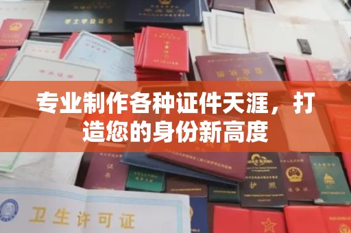 潮州专业制作各种证件天涯，打造您的身份新高度