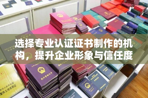潮州选择专业认证证书制作的机构，提升企业形象与信任度