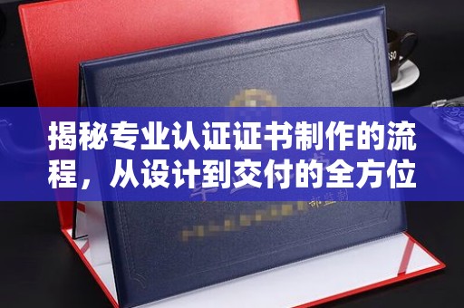 潮州揭秘专业认证证书制作的流程，从设计到交付的全方位解析