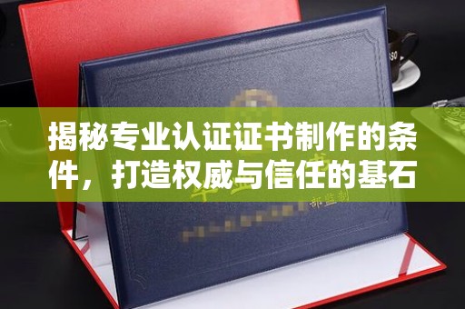 潮州揭秘专业认证证书制作的条件，打造权威与信任的基石