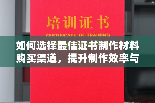 潮州如何选择最佳证书制作材料购买渠道，提升制作效率与质量