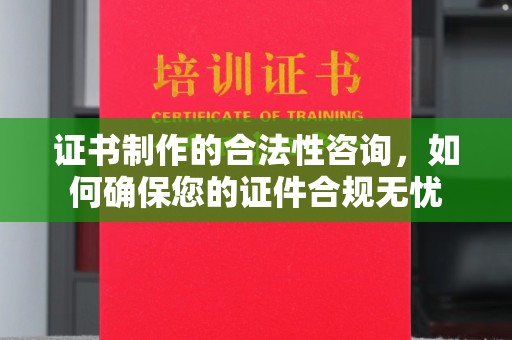 潮州证书制作的合法性咨询，如何确保您的证件合规无忧