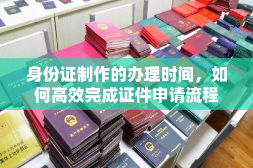 潮州身份证制作的办理时间，如何高效完成证件申请流程