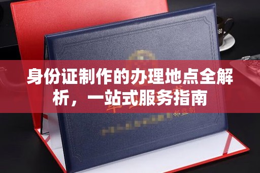 潮州身份证制作的办理地点全解析，一站式服务指南