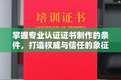潮州掌握专业认证证书制作的条件，打造权威与信任的象征