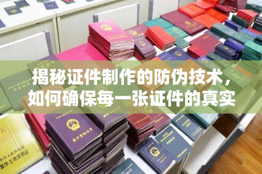 潮州揭秘证件制作的防伪技术，如何确保每一张证件的真实性