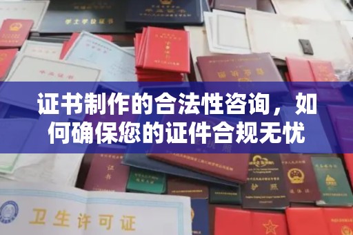 潮州证书制作的合法性咨询，如何确保您的证件合规无忧
