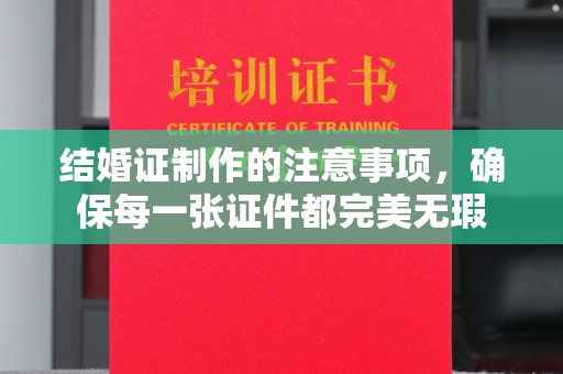 潮州结婚证制作的注意事项，确保每一张证件都完美无瑕