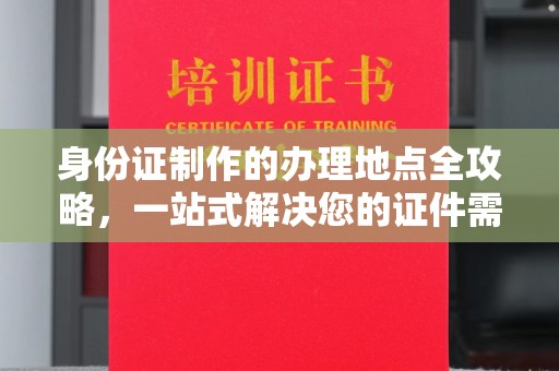 潮州身份证制作的办理地点全攻略，一站式解决您的证件需求