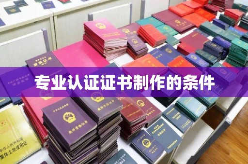潮州专业认证证书制作的条件